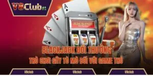 Blackjack Đổi Thưởng - Trò Chơi Gây Tò Mò Đối Với Game Thủ 