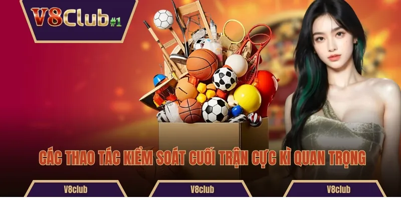 Các thao tác kiểm soát cuối trận cực kì quan trọng